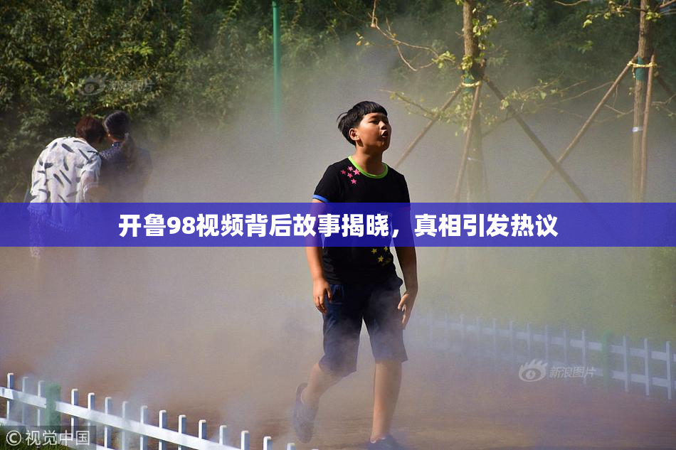 开鲁98视频背后故事揭晓，真相引发热议