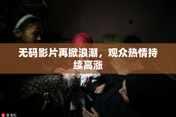 无码影片再掀浪潮，观众热情持续高涨