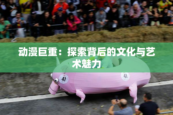 动漫巨重：探索背后的文化与艺术魅力