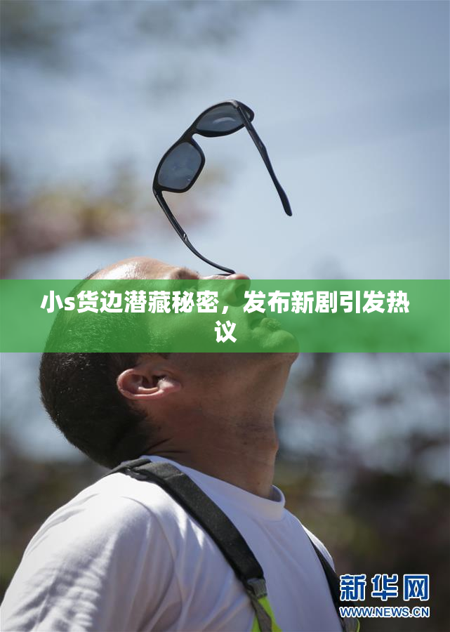 小s货边潜藏秘密，发布新剧引发热议