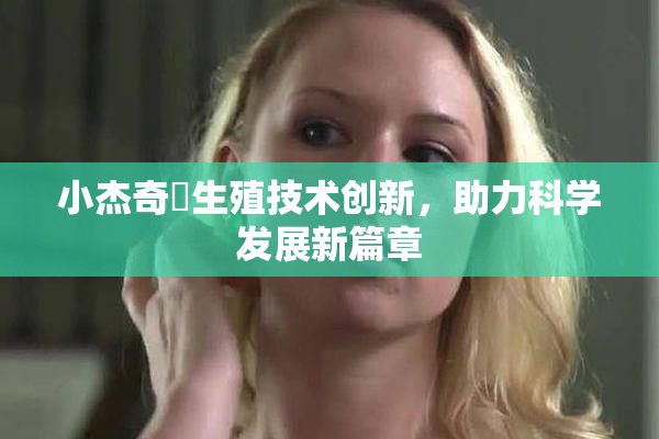 小杰奇犽生殖技术创新，助力科学发展新篇章