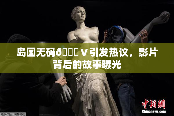 岛国无码🈚Ⅴ引发热议，影片背后的故事曝光
