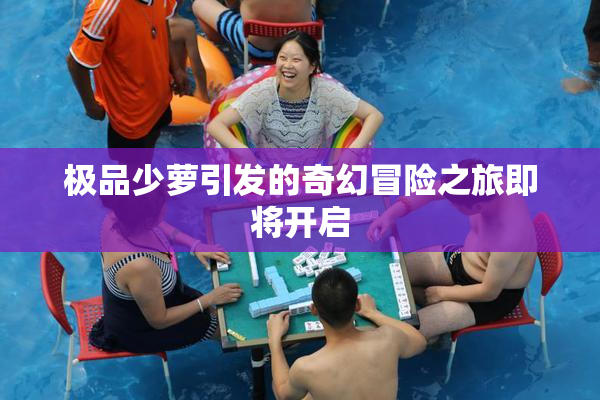 极品少萝引发的奇幻冒险之旅即将开启