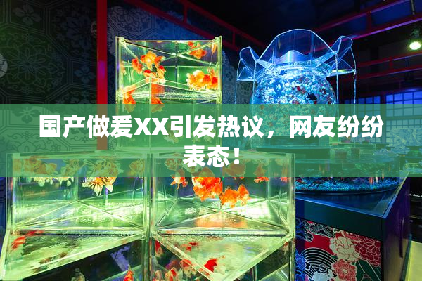 国产做爰XX引发热议，网友纷纷表态！