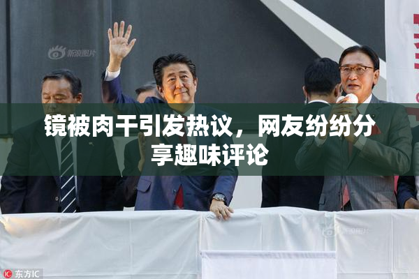 镜被肉干引发热议，网友纷纷分享趣味评论