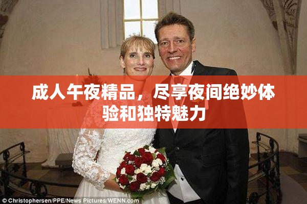 成人午夜精品，尽享夜间绝妙体验和独特魅力