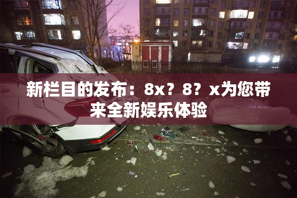 新栏目的发布：8x？8？x为您带来全新娱乐体验
