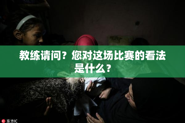 教练请问？您对这场比赛的看法是什么？