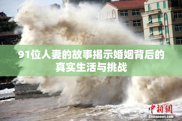91位人妻的故事揭示婚姻背后的真实生活与挑战