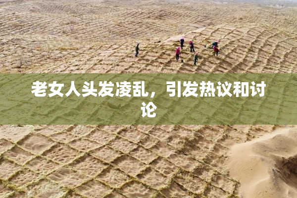 老女人头发凌乱，引发热议和讨论