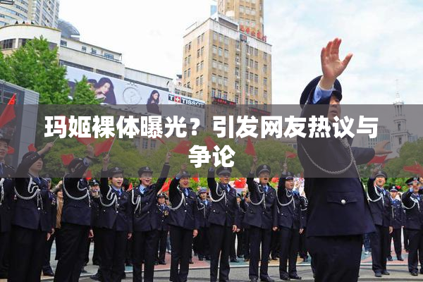 玛姬裸体曝光？引发网友热议与争论
