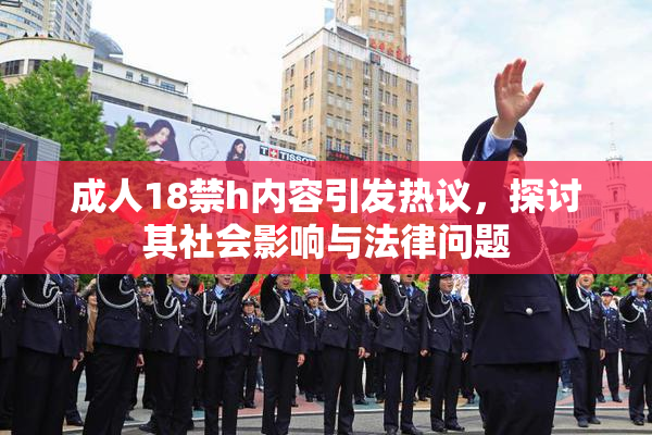 成人18禁h内容引发热议，探讨其社会影响与法律问题
