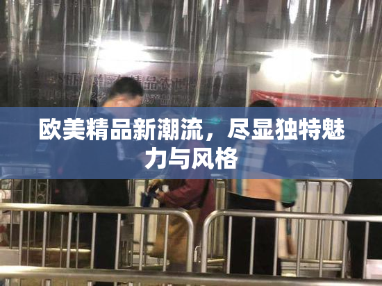 欧美精品新潮流，尽显独特魅力与风格