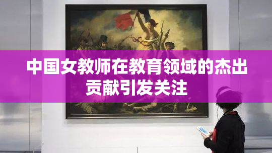 中国女教师在教育领域的杰出贡献引发关注