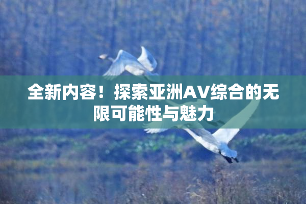 全新内容！探索亚洲AV综合的无限可能性与魅力