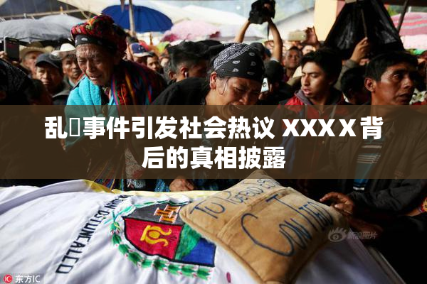 乱婬事件引发社会热议 XXXⅩ背后的真相披露
