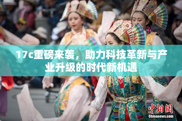 17c重磅来袭，助力科技革新与产业升级的时代新机遇