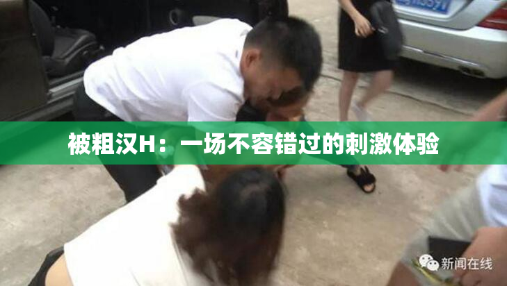 被粗汉H：一场不容错过的刺激体验