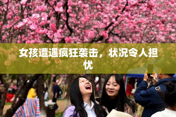 女孩遭遇疯狂袭击，状况令人担忧