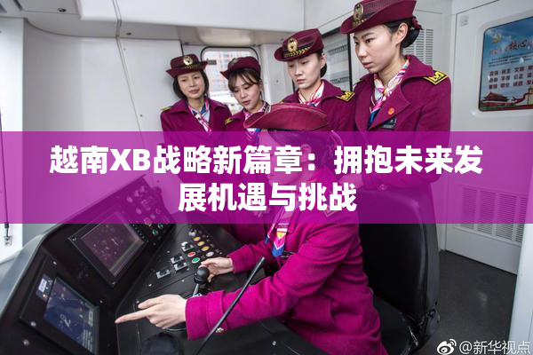 越南XB战略新篇章：拥抱未来发展机遇与挑战