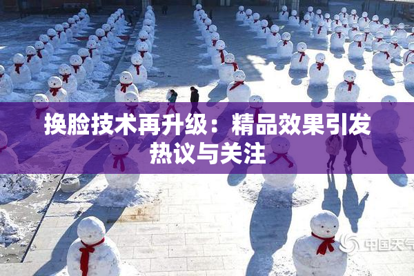 换脸技术再升级：精品效果引发热议与关注