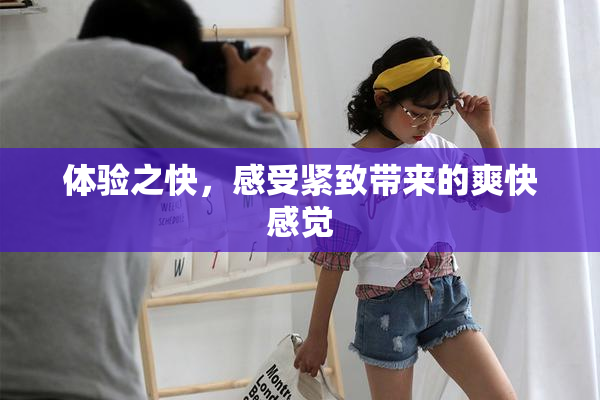 体验之快，感受紧致带来的爽快感觉