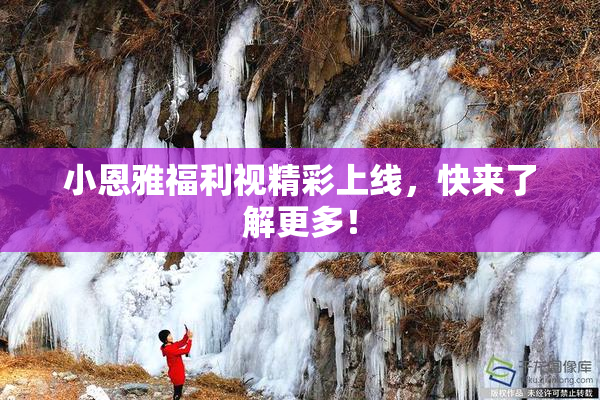小恩雅福利视精彩上线，快来了解更多！