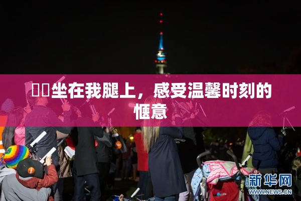 妺妺坐在我腿上，感受温馨时刻的惬意