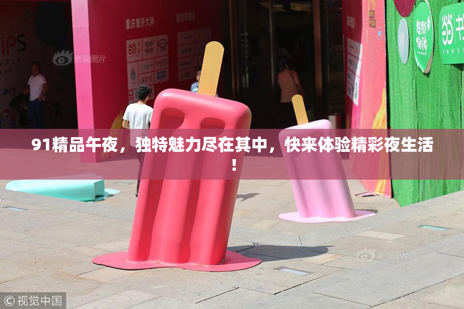 91精品午夜，独特魅力尽在其中，快来体验精彩夜生活！