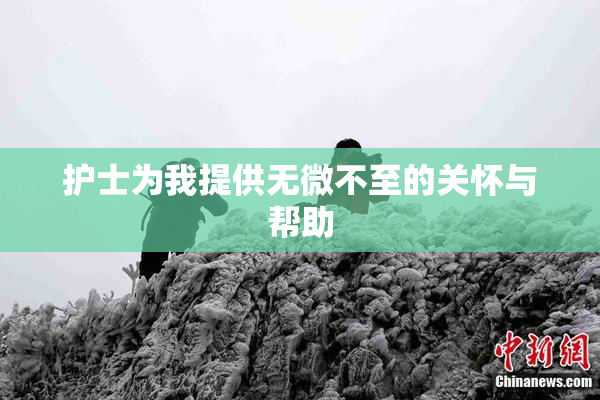 护士为我提供无微不至的关怀与帮助