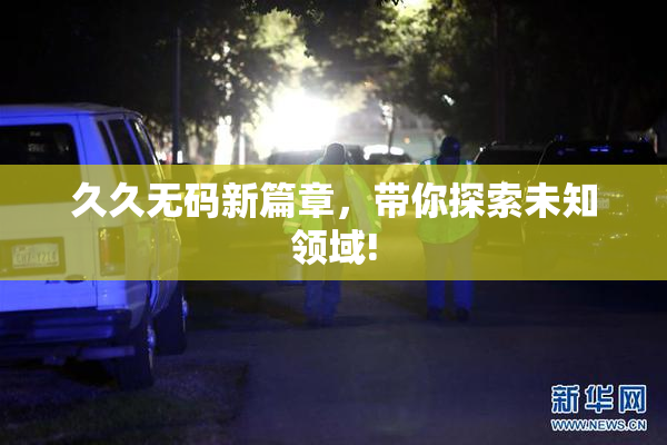 久久无码新篇章，带你探索未知领域!