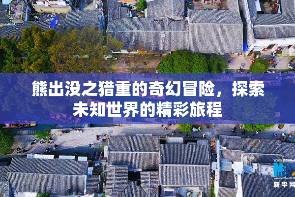 熊出没之猎重的奇幻冒险，探索未知世界的精彩旅程