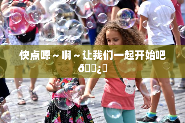 快点嗯～啊～让我们一起开始吧🌿‌