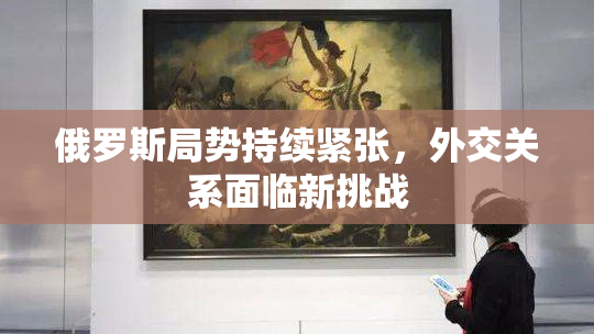 俄罗斯局势持续紧张，外交关系面临新挑战