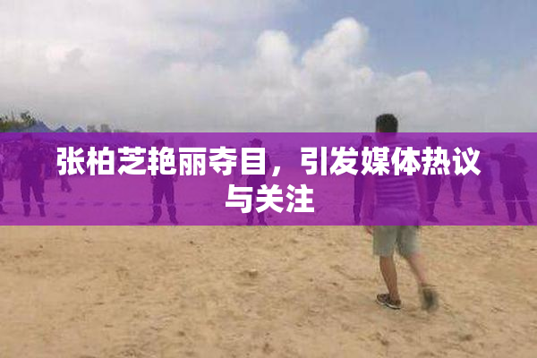 张柏芝艳丽夺目，引发媒体热议与关注