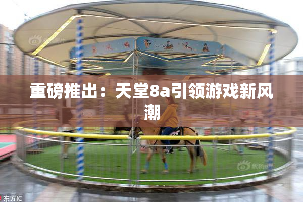 重磅推出：天堂8a引领游戏新风潮