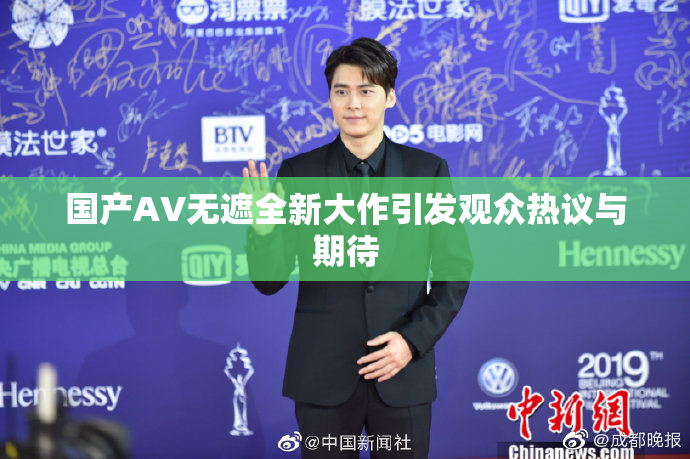 国产AV无遮全新大作引发观众热议与期待