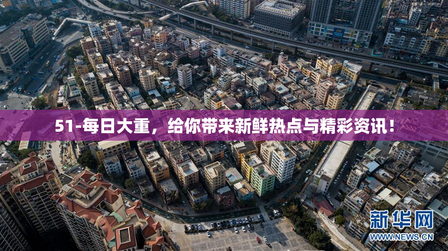 51-每日大重，给你带来新鲜热点与精彩资讯！