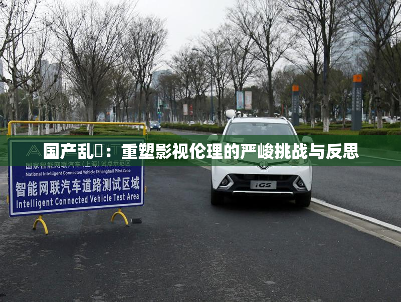 国产乱婬：重塑影视伦理的严峻挑战与反思