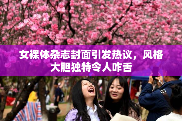 女裸体杂志封面引发热议，风格大胆独特令人咋舌