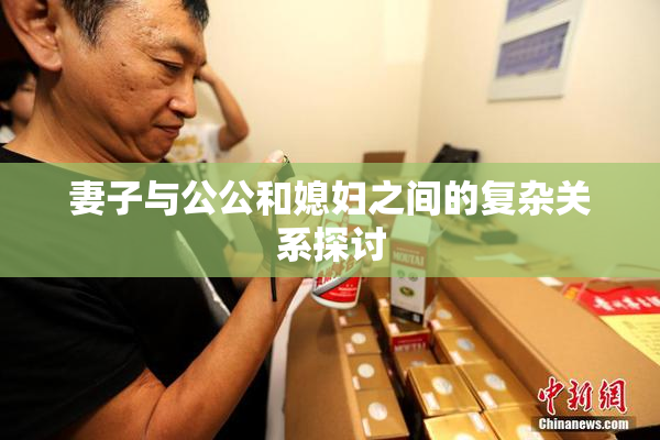 妻子与公公和媳妇之间的复杂关系探讨
