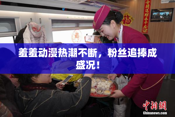 羞羞动漫热潮不断，粉丝追捧成盛况！
