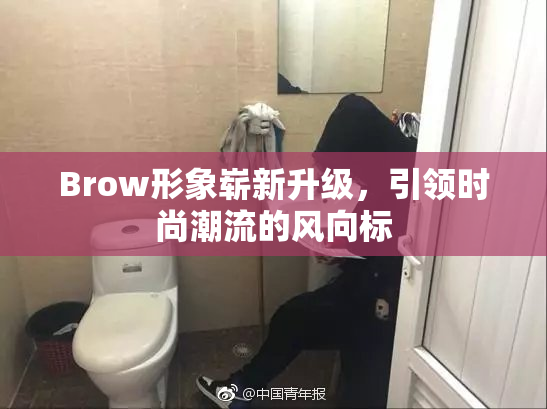 Brow形象崭新升级，引领时尚潮流的风向标