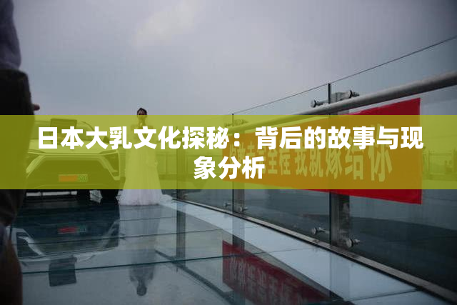 日本大乳文化探秘：背后的故事与现象分析