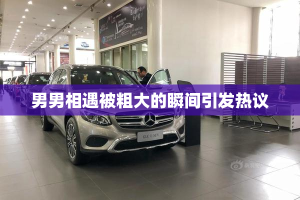 男男相遇被粗大的瞬间引发热议