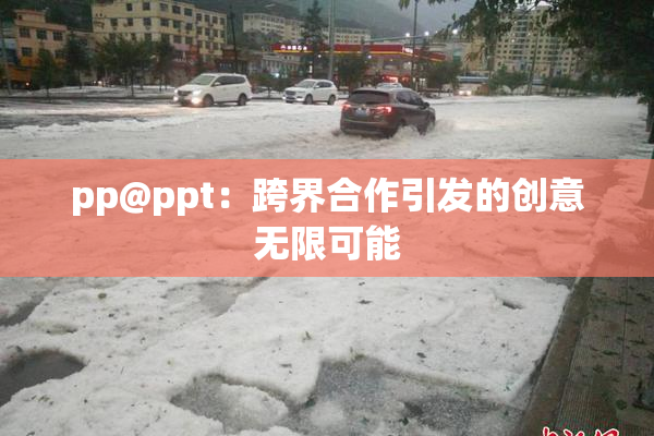 pp@ppt：跨界合作引发的创意无限可能