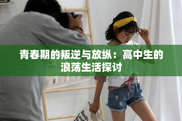 青春期的叛逆与放纵：高中生的浪荡生活探讨