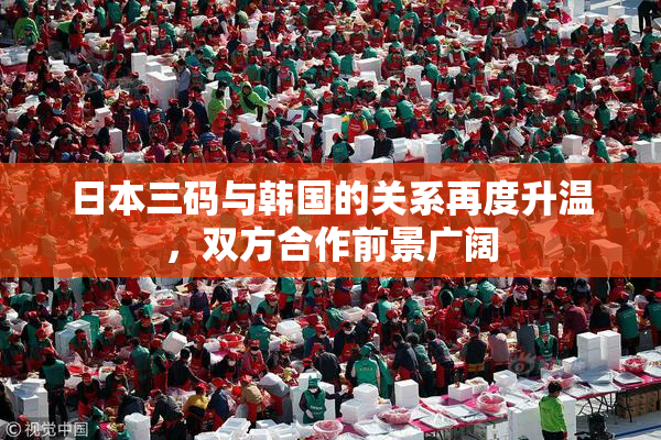 日本三码与韩国的关系再度升温，双方合作前景广阔