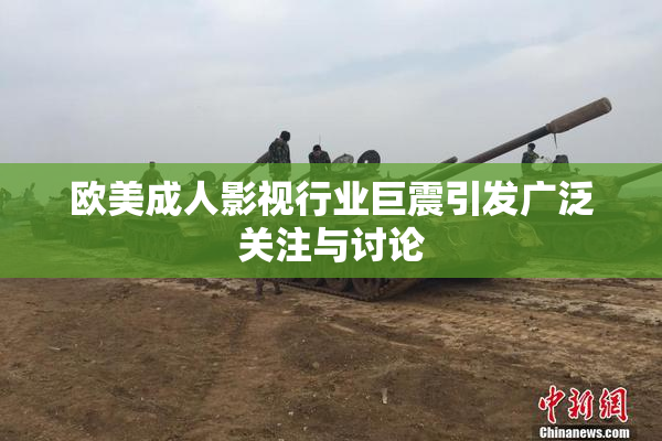 欧美成人影视行业巨震引发广泛关注与讨论