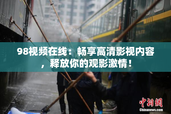 98视频在线：畅享高清影视内容，释放你的观影激情！